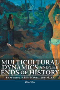 Title: Multicultural Dynamics and the Ends of History: Exploring Kant, Hegel, and Marx / Edition 1, Author: Real Fillion