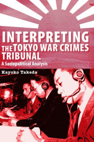 Title: Interpreting the Tokyo War Crimes Tribunal: A Sociopolitical Analysis, Author: Kayoko Takeda