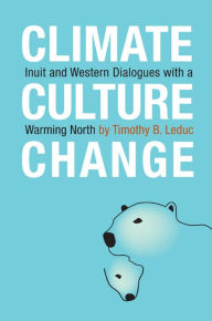 Title: Climate, Culture, Change: Inuit and Western Dialogues with a Warming North, Author: Timothy B. Leduc