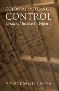 Title: Colonial Systems of Control: Criminal Justice in Nigeria, Author: Viviane Saleh-Hanna