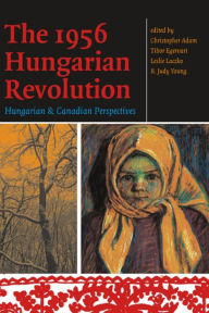 Title: The 1956 Hungarian Revolution: Hungarian and Canadian Perspectives, Author: Christopher Adam