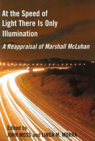 Title: At the Speed of Light There is Only Illumination: A Reappraisal of Marshall McLuhan, Author: John Moss