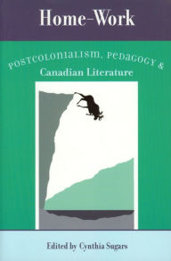 Title: Home-Work: Postcolonialism, Pedagogy, and Canadian Literature, Author: Cynthia Sugars