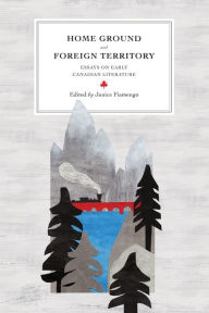 Title: Home Ground and Foreign Territory: Essays on Early Canadian Literature, Author: Janice  Fiamengo