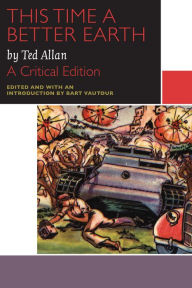 Title: This Time a Better Earth, by Ted Allan: A Critical Edition, Author: Ted Allan