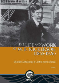 Title: The Life and Work of W. B. Nickerson (1865-1926): Scientific Archaeology in Central North America, Author: Ian Dyck