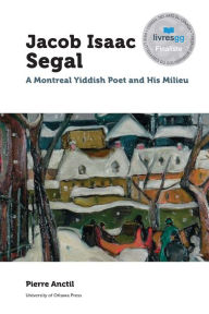 Title: Jacob Isaac Segal: A Montreal Yiddish Poet and His Milieu, Author: Pierre Anctil