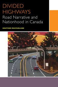 Title: Divided Highways: Road Narrative and Nationhood in Canada, Author: Heather Macfarlane