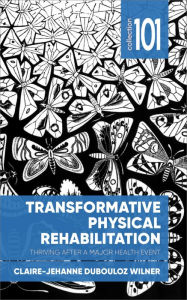 Title: Transformative Physical Rehabilitation: Thriving After a Major Health Event, Author: Claire-Jehanne Dubouloz Wilner