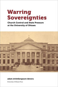 Title: Warring Sovereignties: Church Control and State Pressure at the University of Ottawa, Author: adam strömbergsson-denora