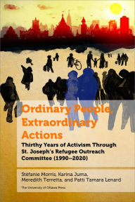 Title: Ordinary People, Extraordinary Actions: Refuge Through Activism at Ottawa's St. Joe's Parish, Author: Stéfanie Morris