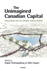 Title: The Unimagined Canadian Capital: Challenges for the Federal Capital Region, Author: Rupak Chattopadhyay