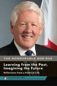 Title: Bob Rae - Learning from the Past, Imagining the Future - Apprendre du passé, façonner l'avenir: Reflections from a Political Life - Réflexions sur une vie politique, Author: Bob Rae PC CC OOnt KC
