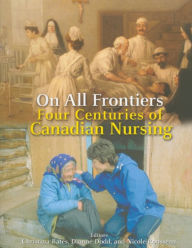 Title: On All Frontiers: Four Centuries of Canadian Nursing, Author: Christina Bates