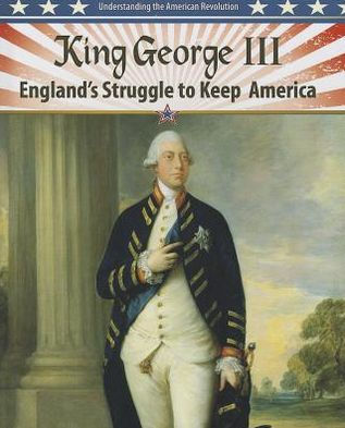 King George III: England's Struggle to Keep America (Understanding the American Revolution Series)