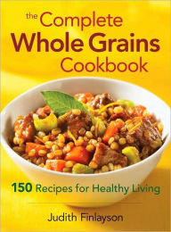 Title: The Complete Whole Grains Cookbook: 150 Recipes for Healthy Living, Author: Judith Finlayson