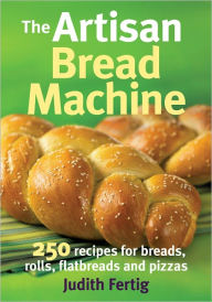 Title: The Artisan Bread Machine: 250 Recipes for Breads, Rolls, Flatbreads and Pizzas, Author: Judith Fertig