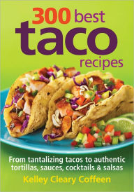Title: 300 Best Taco Recipes: From Tantalizing Tacos to Authentic Tortillas, Sauces, Cocktails and Salsas, Author: Kelley Cleary Coffeen