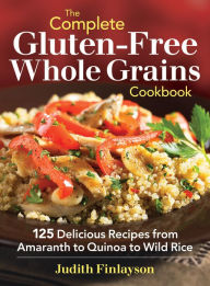 Title: The Complete Gluten-Free Whole Grains Cookbook: 125 Delicious Recipes from Amaranth to Quinoa to Wild Rice, Author: Judith Finlayson