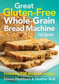 Title: Great Gluten-Free Whole-Grain Bread Machine Recipes: Featuring 150 Delicious Recipes, Author: Heather Butt