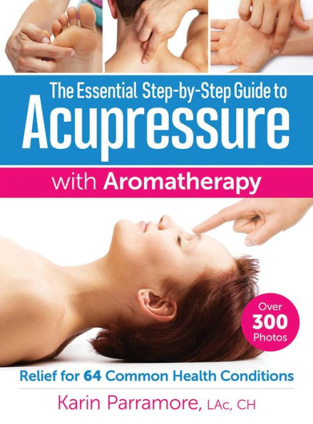 The Essential Step-by-Step Guide to Acupressure with Aromatherapy: Relief for 64 Common Health Conditions