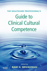 Title: The Healthcare Professional's Guide to Clinical Cultural Competence / Edition 1, Author: Rani Hajela Srivastava RN