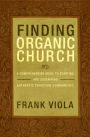 Finding Organic Church: A Comprehensive Guide to Starting and Sustaining Authentic Christian Communities