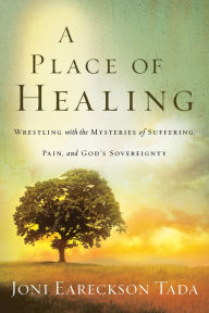 Title: A Place of Healing: Wrestling with the Mysteries of Suffering, Pain, and God's Sovereignty, Author: Joni Eareckson Tada