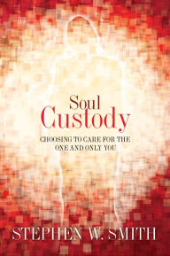 Title: Soul Custody: Choosing to Care for the One and Only You, Author: Stephen W. Smith