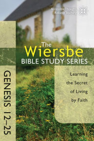Title: The Wiersbe Bible Study Series: Genesis 12-25: Learning the Secret of Living by Faith, Author: Warren W. Wiersbe