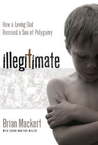 Title: Illegitimate: How a Loving God Rescued a Son of Polygamy, Author: Brian J. Mackert