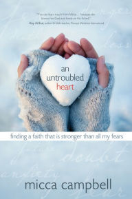 Title: An Untroubled Heart: Finding a Faith That Is Stronger Than All My Fears, Author: Micca Campbell