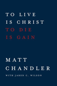 Title: To Live Is Christ to Die Is Gain, Author: Matt Chandler