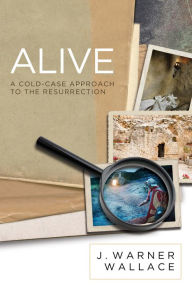 Title: Alive: A Cold-Case Approach to the Resurrection, Author: J. Warner Wallace