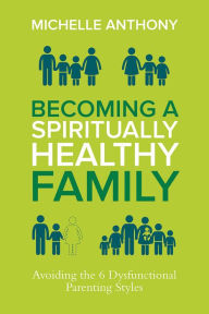 Title: Becoming a Spiritually Healthy Family: Avoiding the 6 Dysfunctional Parenting Styles, Author: Michelle Anthony