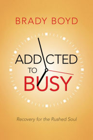 Title: Addicted to Busy: Recovery for the Rushed Soul, Author: Brady Boyd