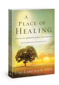 Title: A Place of Healing: Wrestling with the Mysteries of Suffering, Pain, and God's Sovereignty, Author: Joni Eareckson Tada