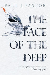 Title: The Face of the Deep: Exploring the Mysterious Person of the Holy Spirit, Author: Paul J. Pastor