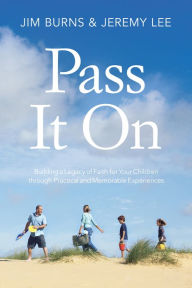 Title: Pass It On: Building a Legacy of Faith for Your Children through Practical and Memorable Experiences, Author: Jim Burns