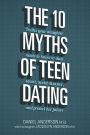 The 10 Myths of Teen Dating: Truths Your Daughter Needs to Know to Date Smart, Avoid Disaster, and Protect Her Future