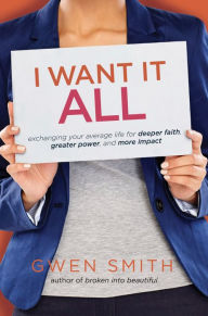 Title: I Want It All: Exchanging Your Average Life for Deeper Faith, Greater Power, and More Impact, Author: Gwen Smith