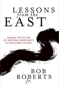 Title: Lessons from the East: Finding the Future of Western Christianity in the Global Church, Author: Bob Roberts Jr.