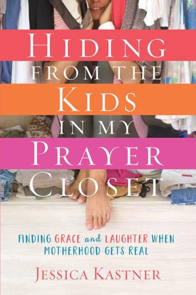 Hiding from the Kids My Prayer Closet: Finding Grace and Laughter When Motherhood Gets Real