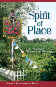 Title: Spirit of Place: The Roadside Shrines of Poland, Author: Sophie Hodorowicz Knab