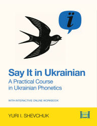 Title: Say it in Ukrainian: A Practical Course in Ukrainian Phonetics: A Practical Course in Ukrainian Phonetics, Author: Yuri I. Shevchuk