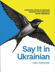 Title: Say it in Ukrainian: A Practical Course in Ukrainian Phonetics: A Practical Course in Ukrainian Phonetics, Author: Yuri I. Shevchuk