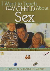 Title: I Want to Teach My Child About Sex: An On-The-Go Guide for Busy Parents, Author: Karl Wendt