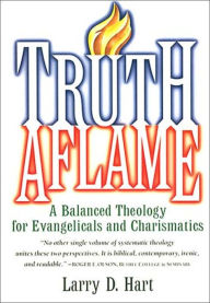 Title: Truth Aflame: A Balanced Theology for Evangelicals and Charismatics, Author: Larry H. Hart