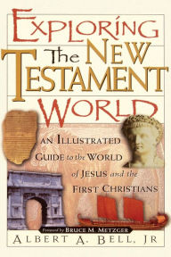 Title: Exploring the New Testament World: An Illustrated Guide to the World of Jesus and the First Christians, Author: Albert Bell