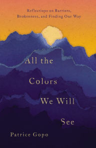 Title: All the Colors We Will See: Reflections on Barriers, Brokenness, and Finding Our Way, Author: Patrice Gopo